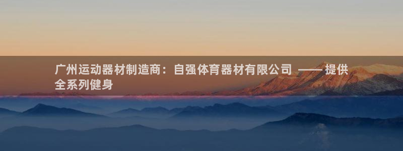 富联娱乐客服微信公众号:广州运动器材制造商:自强体育器材有限