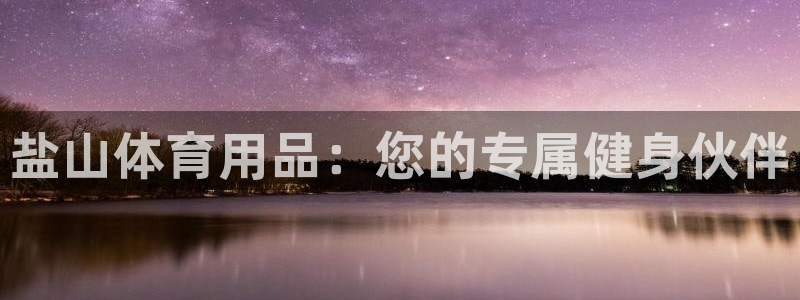 富联平台注册登录入口:盐山体育用品:您的专属健身伙伴